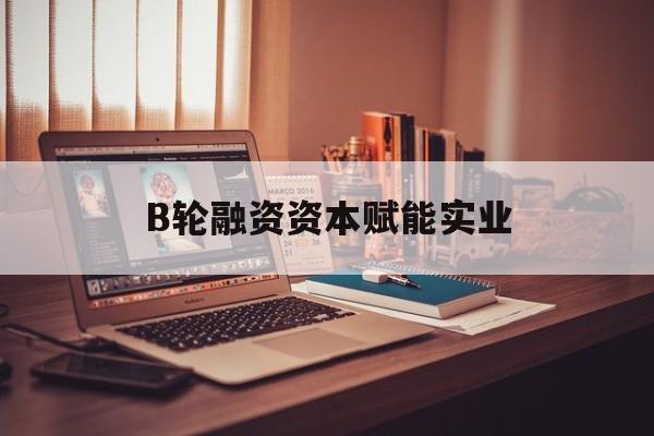 温州市B轮融资资本赋能实业(b轮融资公司值得工作吗)
