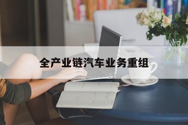 温州市全产业链汽车业务重组(全产业链汽车业务重组的意义)