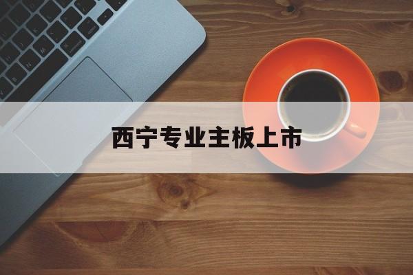 温州市西宁专业主板上市(西宁有什么上市公司)
